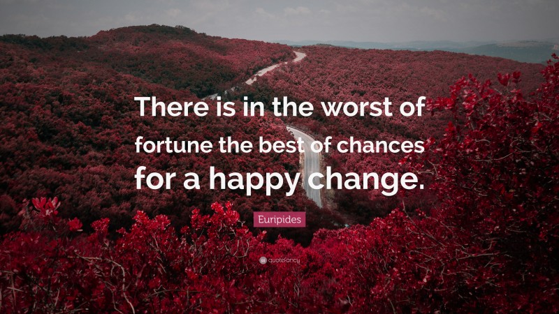 Euripides Quote: “There is in the worst of fortune the best of chances for a happy change.”