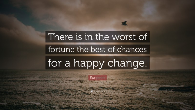 Euripides Quote: “There is in the worst of fortune the best of chances for a happy change.”