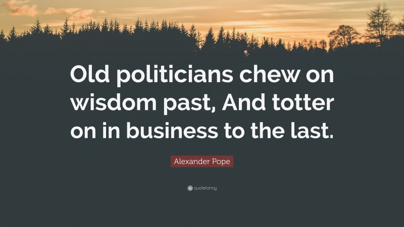 Alexander Pope Quote: “Old politicians chew on wisdom past, And totter on in business to the last.”