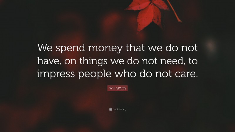 Will Smith Quote: “We spend money that we do not have, on things we do not need, to impress people who do not care.”