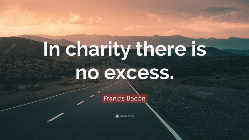 Francis Bacon Quote: “In charity there is no excess.”