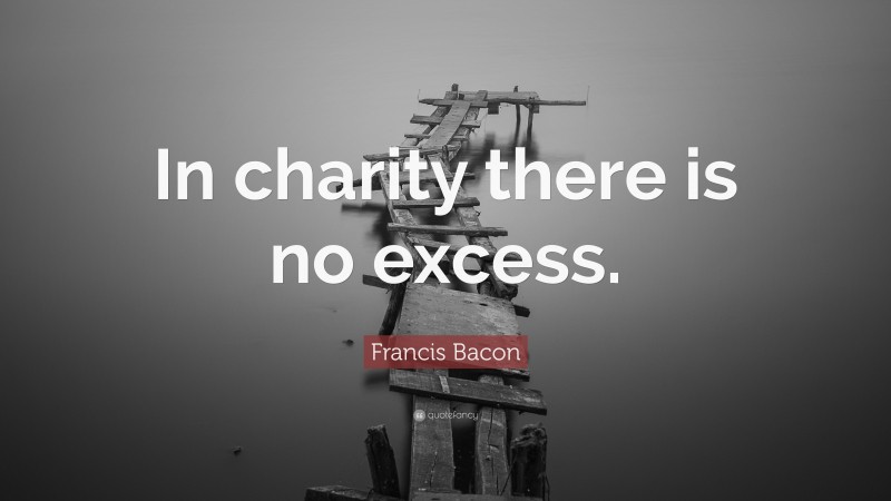 Francis Bacon Quote: “In charity there is no excess.”