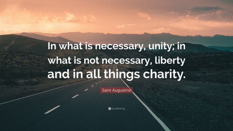 Saint Augustine Quote: “In what is necessary, unity; in what is not necessary, liberty and in all things charity.”