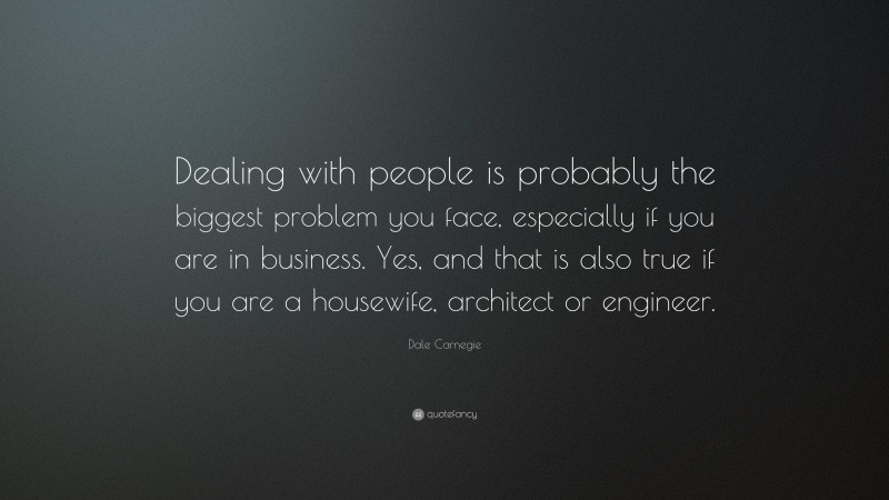 Dale Carnegie Quote: “Dealing with people is probably the biggest problem you face, especially if you are in business. Yes, and that is also true if you are a housewife, architect or engineer.”
