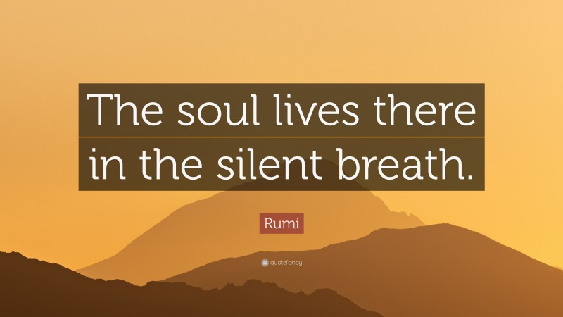 Rumi Quote: “The soul lives there in the silent breath.”