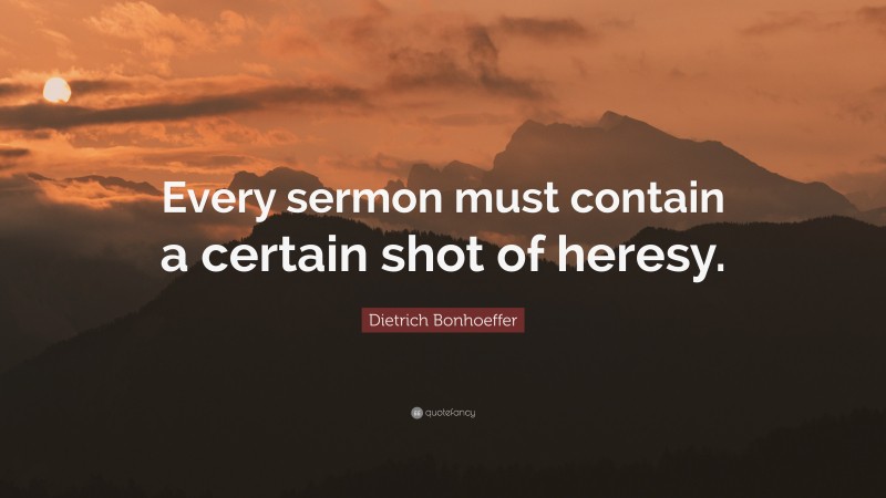 Dietrich Bonhoeffer Quote: “Every sermon must contain a certain shot of heresy.”
