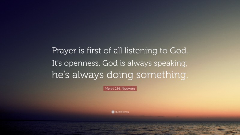 Henri J.M. Nouwen Quote: “Prayer is first of all listening to God. It’s openness. God is always speaking; he’s always doing something.”