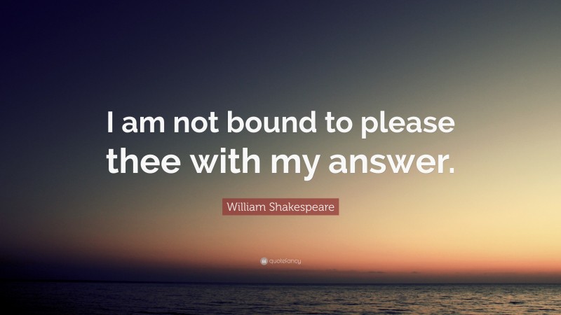 William Shakespeare Quote: “I am not bound to please thee with my answer.”
