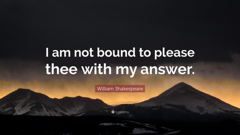 William Shakespeare Quote: “I am not bound to please thee with my answer.”