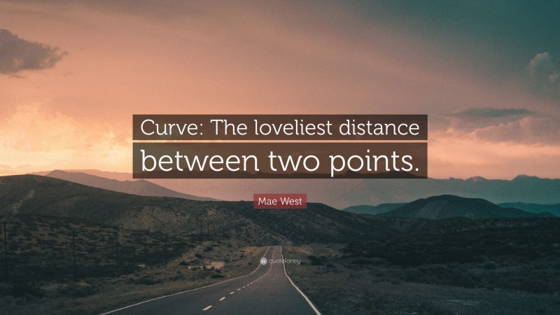 Mae West Quote: “Curve: The loveliest distance between two points.”