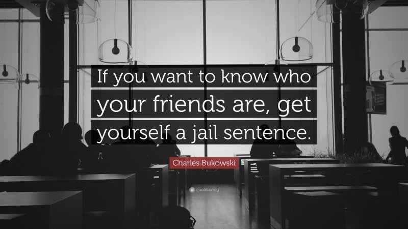 Charles Bukowski Quote: “If you want to know who your friends are, get yourself a jail sentence.”