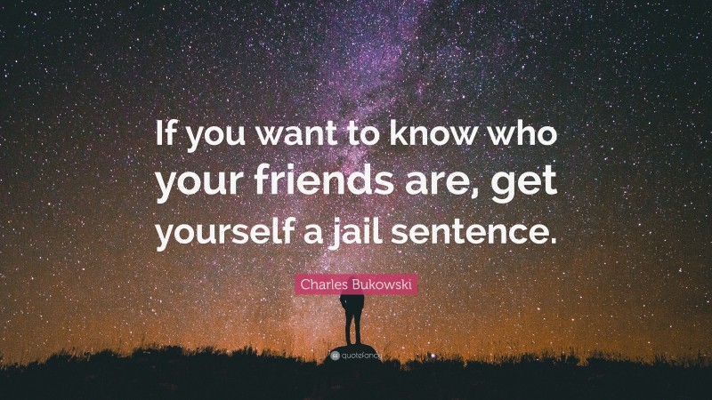 Charles Bukowski Quote: “If you want to know who your friends are, get yourself a jail sentence.”