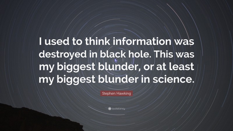 Stephen Hawking Quote: “I used to think information was destroyed in black hole. This was my biggest blunder, or at least my biggest blunder in science.”