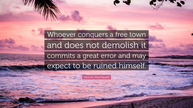 Niccolò Machiavelli Quote: “Whoever conquers a free town and does not demolish it commits a great error and may expect to be ruined himself.”