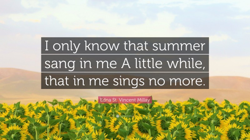 Edna St. Vincent Millay Quote: “I only know that summer sang in me A little while, that in me sings no more.”