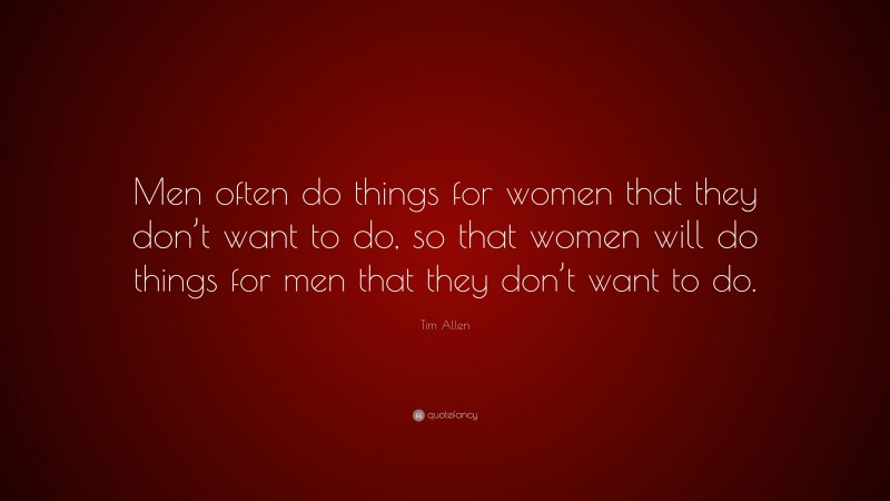 Tim Allen Quote: “Men often do things for women that they don’t want to do, so that women will do things for men that they don’t want to do.”
