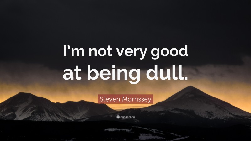 Steven Morrissey Quote: “I’m not very good at being dull.”
