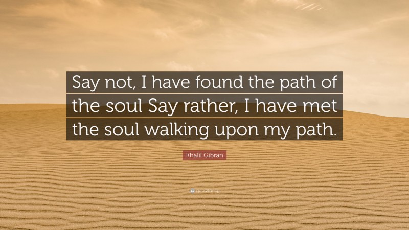 Khalil Gibran Quote: “Say not, I have found the path of the soul Say rather, I have met the soul walking upon my path.”