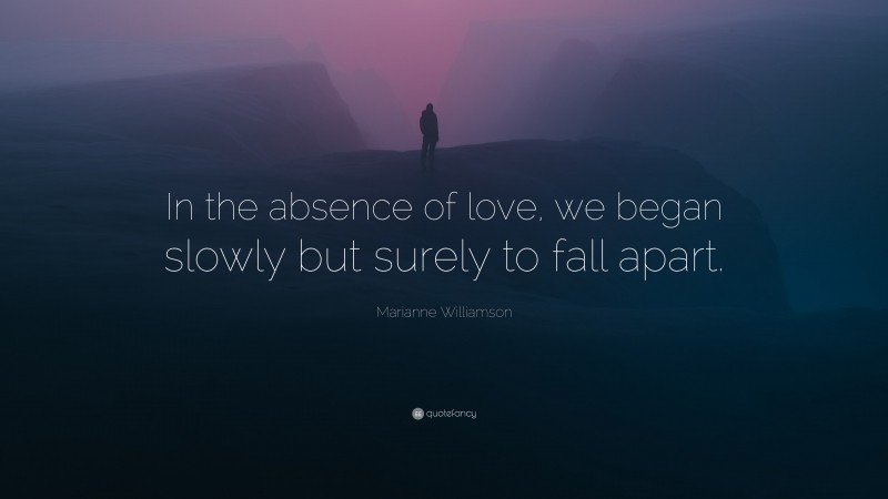 Marianne Williamson Quote: “In the absence of love, we began slowly but surely to fall apart.”