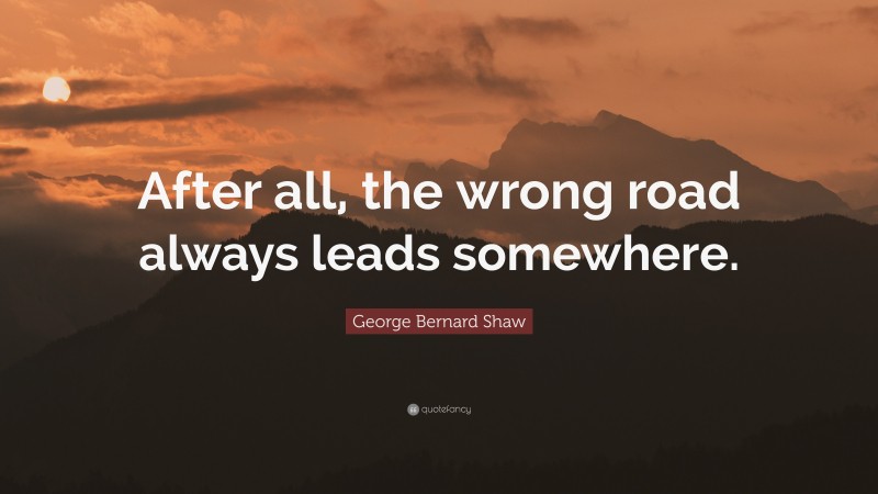 George Bernard Shaw Quote: “After all, the wrong road always leads somewhere.”