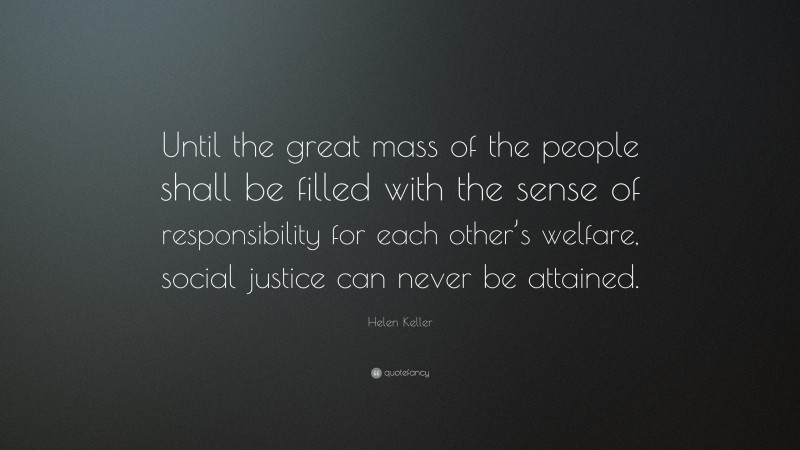 Helen Keller Quote: “Until the great mass of the people shall be filled with the sense of responsibility for each other’s welfare, social justice can never be attained.”