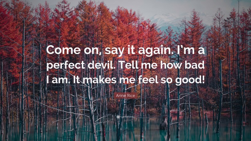 Anne Rice Quote: “Come on, say it again. I’m a perfect devil. Tell me how bad I am. It makes me feel so good!”