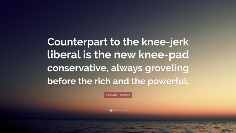 Edward Abbey Quote: “Counterpart to the knee-jerk liberal is the new knee-pad conservative, always groveling before the rich and the powerful.”