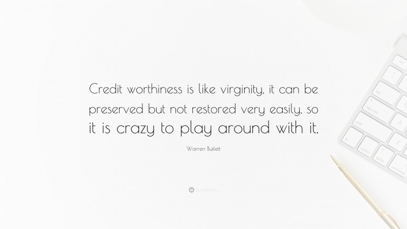 Warren Buffett Quote: “Credit worthiness is like virginity, it can be preserved but not restored very easily, so it is crazy to play around with it.”