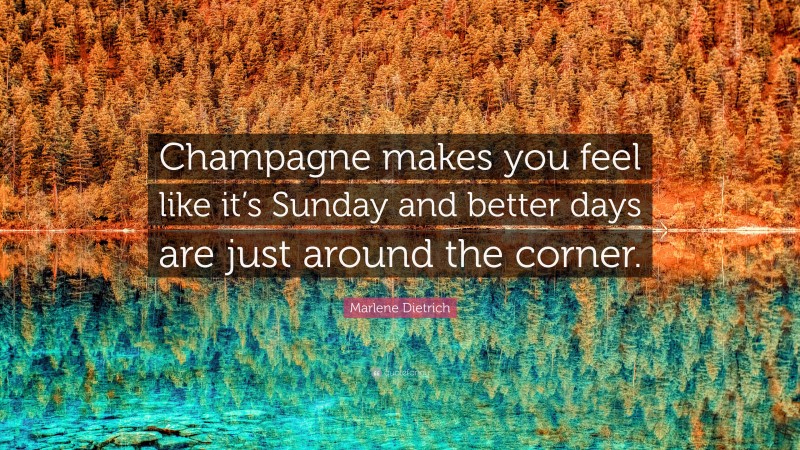 Marlene Dietrich Quote: “Champagne makes you feel like it’s Sunday and better days are just around the corner.”