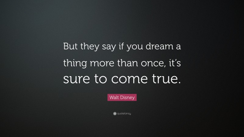 Walt Disney Quote: “But they say if you dream a thing more than once, it’s sure to come true.”