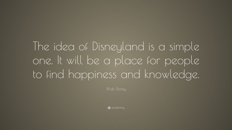 Walt Disney Quote: “The idea of Disneyland is a simple one. It will be a place for people to find happiness and knowledge.”
