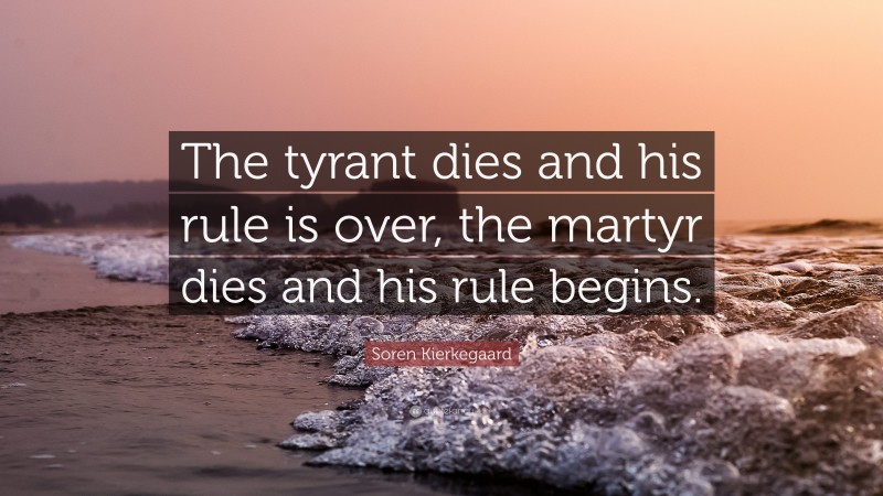 Soren Kierkegaard Quote: “The tyrant dies and his rule is over, the martyr dies and his rule begins.”