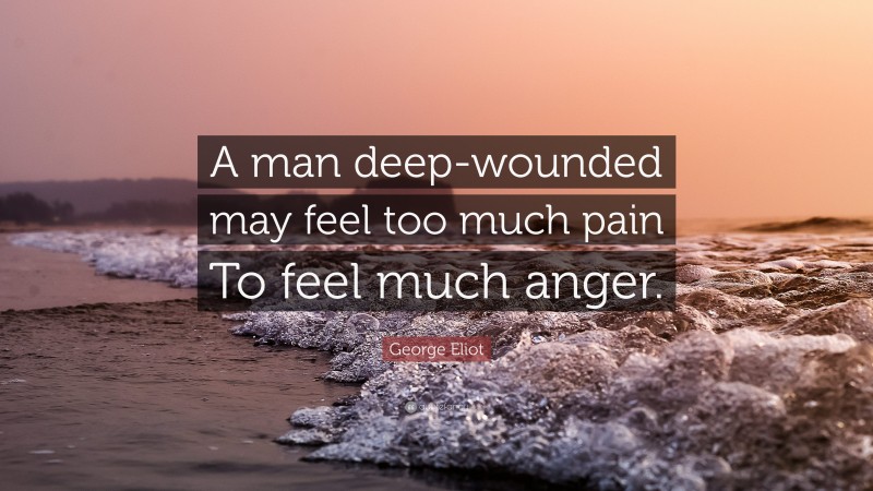George Eliot Quote: “A man deep-wounded may feel too much pain To feel much anger.”