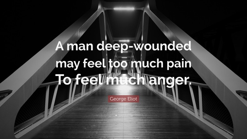 George Eliot Quote: “A man deep-wounded may feel too much pain To feel much anger.”
