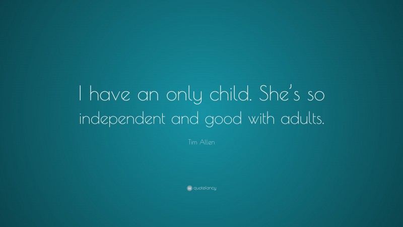 Tim Allen Quote: “I have an only child. She’s so independent and good with adults.”