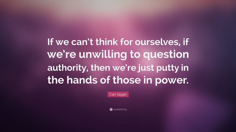 Carl Sagan Quote: “If we can’t think for ourselves, if we’re unwilling to question authority, then we’re just putty in the hands of those in power.”