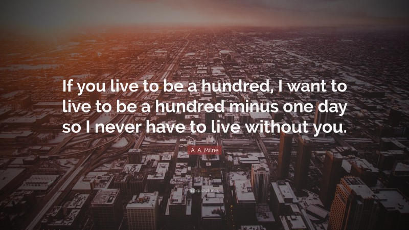 A. A. Milne Quote: “If you live to be a hundred, I want to live to be a hundred minus one day so I never have to live without you.”