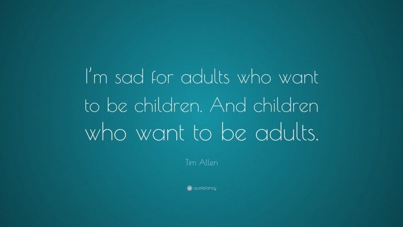 Tim Allen Quote: “I’m sad for adults who want to be children. And children who want to be adults.”