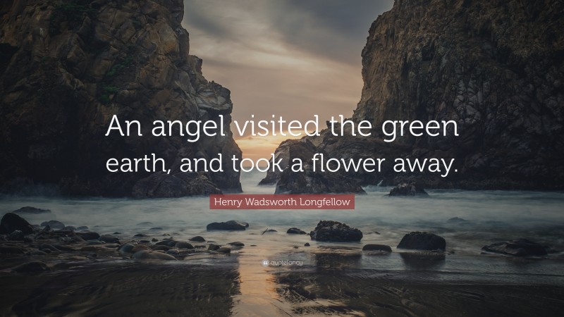 Henry Wadsworth Longfellow Quote: “An angel visited the green earth, and took a flower away.”