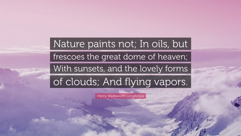 Henry Wadsworth Longfellow Quote: “Nature paints not; In oils, but frescoes the great dome of heaven; With sunsets, and the lovely forms of clouds; And flying vapors.”