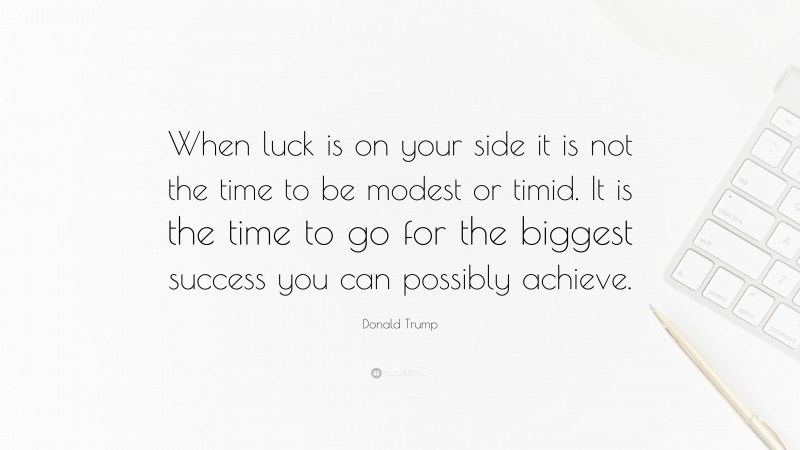 Donald Trump Quote: “When luck is on your side it is not the time to be modest or timid. It is the time to go for the biggest success you can possibly achieve.”