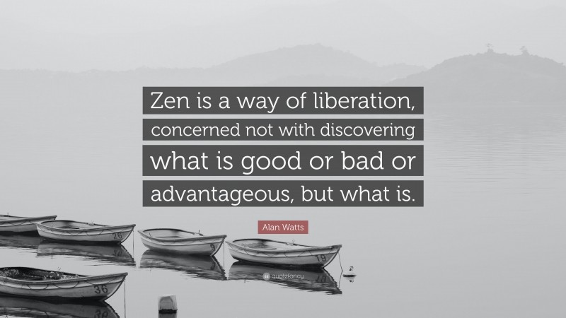 Alan Watts Quote: “Zen is a way of liberation, concerned not with discovering what is good or bad or advantageous, but what is.”
