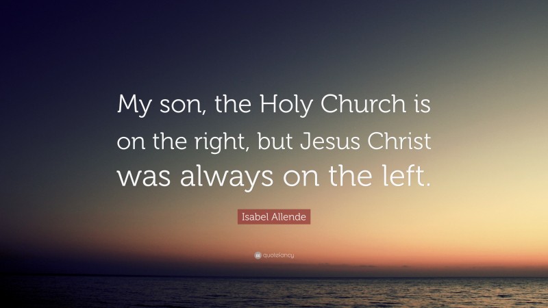 Isabel Allende Quote: “My son, the Holy Church is on the right, but Jesus Christ was always on the left.”