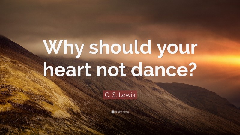 C. S. Lewis Quote: “Why should your heart not dance?”