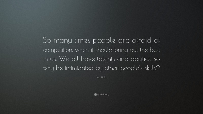 Lou Holtz Quote: “So many times people are afraid of competition, when it should bring out the best in us. We all have talents and abilities, so why be intimidated by other people’s skills?”
