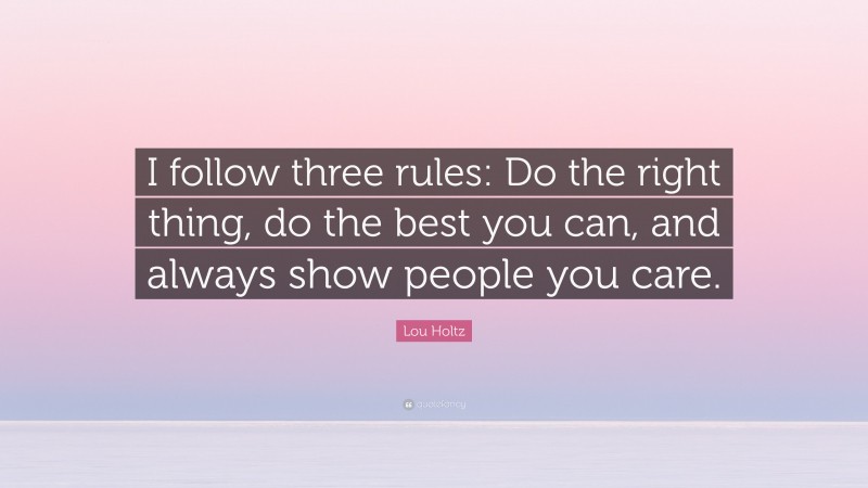 Lou Holtz Quote: “I follow three rules: Do the right thing, do the best you can, and always show people you care.”