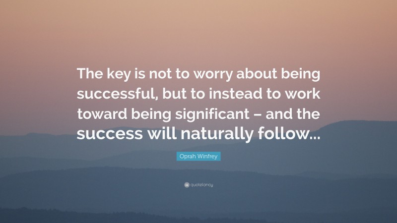 Oprah Winfrey Quote: “The key is not to worry about being successful, but to instead to work toward being significant – and the success will naturally follow...”
