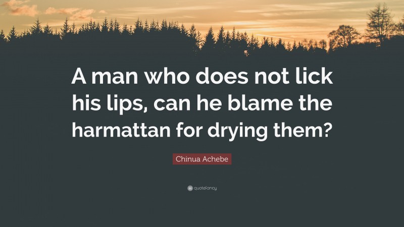 Chinua Achebe Quote: “A man who does not lick his lips, can he blame the harmattan for drying them?”