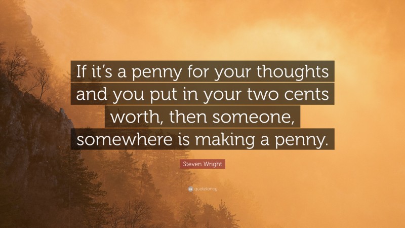 Steven Wright Quote: “If it’s a penny for your thoughts and you put in your two cents worth, then someone, somewhere is making a penny.”