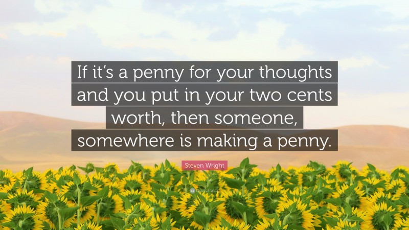 Steven Wright Quote: “If it’s a penny for your thoughts and you put in your two cents worth, then someone, somewhere is making a penny.”